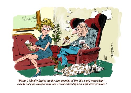 "Darlin', I finally figured out the true meaning of life. It's a well=worn chair, a nasty old pipe, cheap brandy and a moth-eaten dog with a sphincter problem." 
