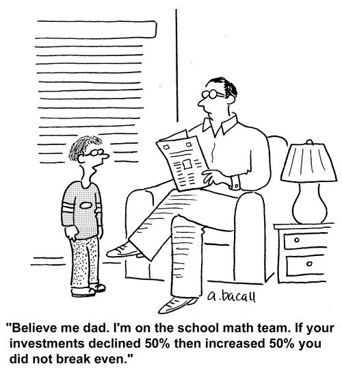 'Believe me dad. I'm on the school math team. If your investments declined 50 then increased 50 you did not break even.'