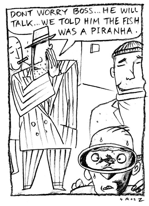 'Don't worry boss...he will talk...we told him the fish was a piranha.'