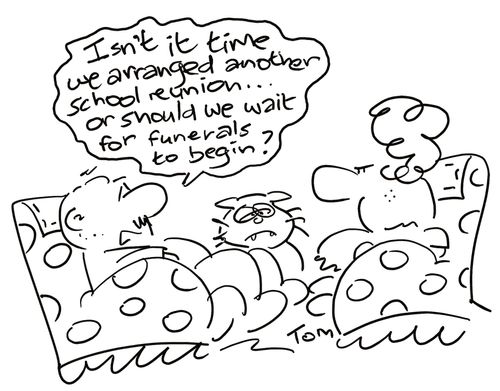 'Isn't it time we arranged another school reunion . . . or should we wait for funerals to begin?'