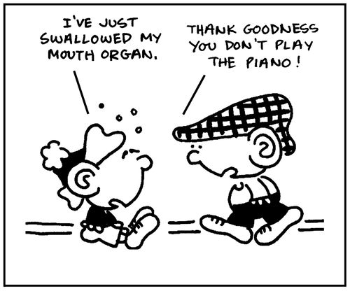 'I've just swallowed my mouth organ.' - 'Thank goodness you don't play the piano.'