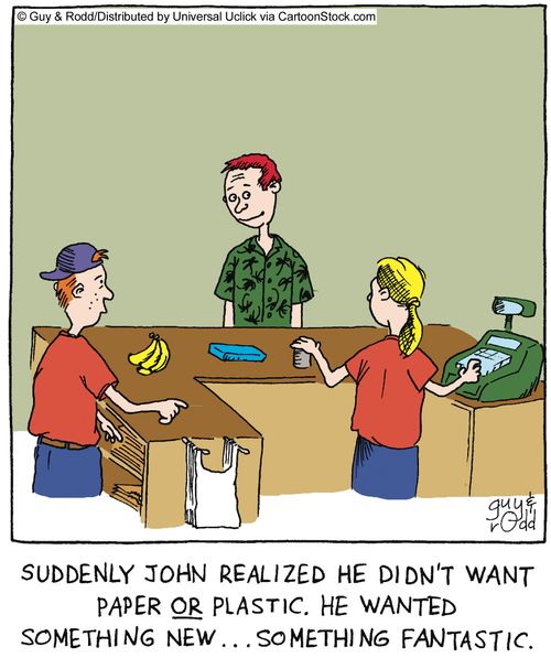 Suddenly John realized he didn't want paper or plastic, He wanted something new,,, something fantastic,