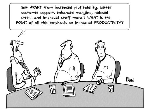 'But APART from increased profitability, better customer support, enhanced margins, reduced stress and improved staff morale WHAT is the POINT of all this emphasis on increased PRODUCTIVITY?'