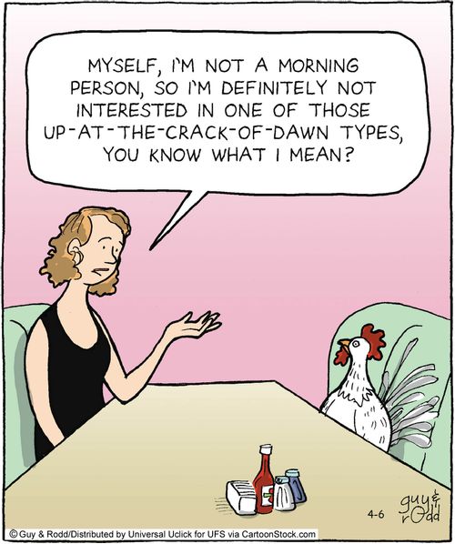 'Myself, I'm not a morning person, so I'm definitely not interested in one of those up-at-the-crack-of-dawn types, you know what I mean?'