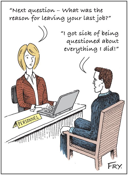Personnel: 'Next question, what was the reason for leaving your last job?' Reply: 'I got sick of being questioned about everything I did!'