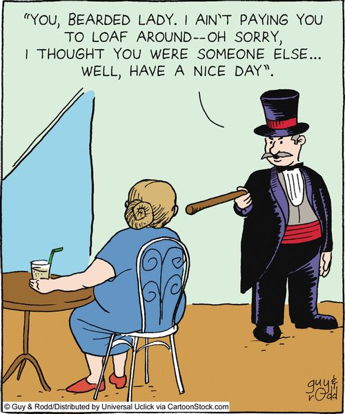 'You, bearded lady. I ain't paying you to loaf around - oh sorry, I thought you were someone else... well, have a nice day.'
