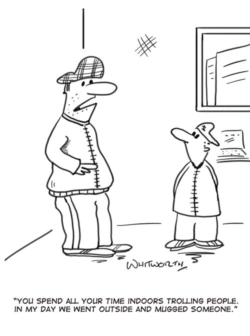 'You spend all your time indoors trolling people. In my day we went out doors and mugged someone.'