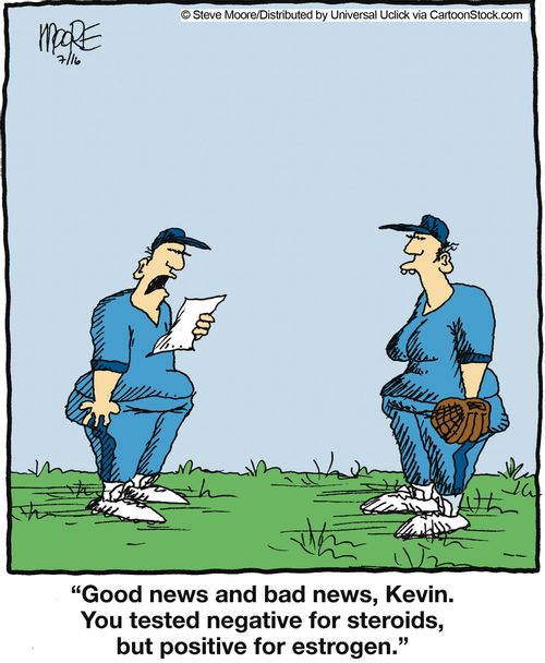 'Good news and bad news, Kevin. You tested negative for steroids, but positive for estrogen.'