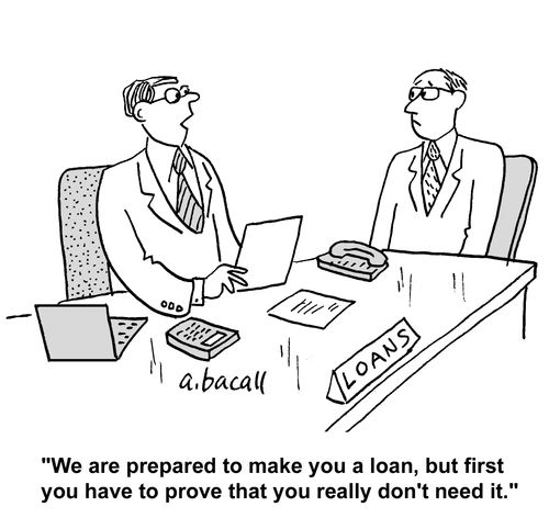 'We are prepared to make you a loan, but first you have to prove that you really don't need it,'