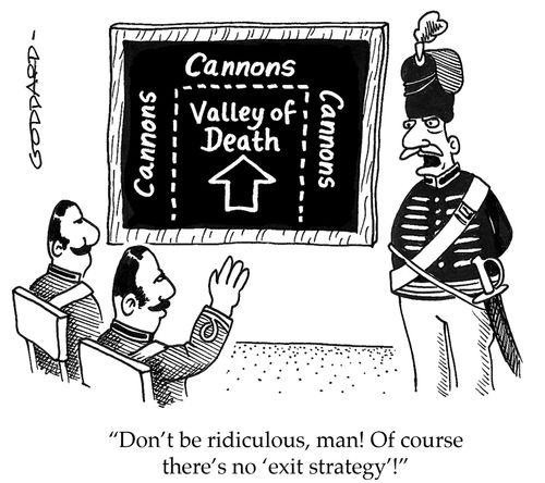 'Don't be ridiculous, man! Of course there's no 'exit strategy'!'