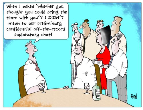 'When I asked 'whether you thought you could bring the team with you'? I didn't mean to our preliminary confidential off-the-record exploratory chat!'