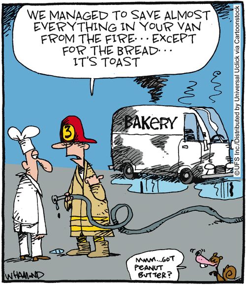 'We managed to save almost everything in your van from the fire. . . except for the bread. . . it's toast.'
