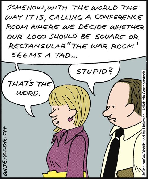 'Somehow, with the world the way it is, calling a conference room where we decide whether our logo should be square or rectangular 'the war room' seems a tad. . .'