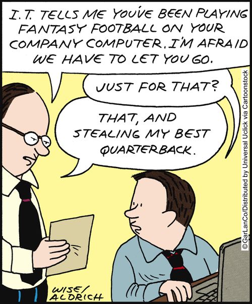 'I.T tells me you've been playing fantasy football on your company computer. I'm afraid we have to let you go.' 'Just for that?' 'That, and stealing my best quarterback.'