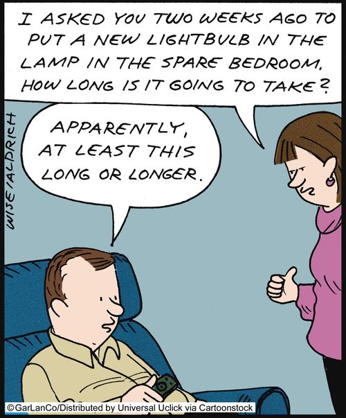 'I asked you two weeks ago to put a new lightbulb in the lamp in the spare bedroom. How long is it going to take?'