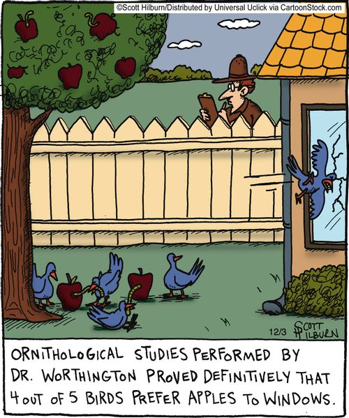 Ornithological studies performed by Dr. Worthington proved definitively that 4 out of 5 birds prefer apples to windows.