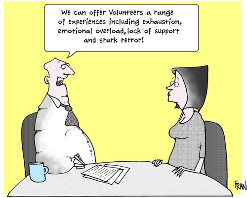 We can offer volunteers a range of experiences including exhaustion,emotional overload,lack of support and stark terror.