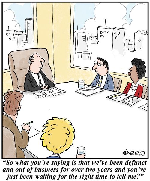 'So what you're saying is that we've been defunct and out of business for over two years and you've just been waiting for the right time to tell me?'