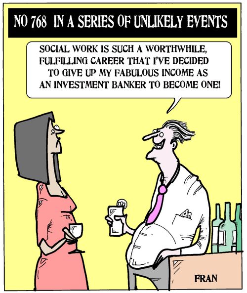 'Social work is such a worthwhile, fulfilling career that I've decided to give up my fabulous income as an investment banker to become one!'