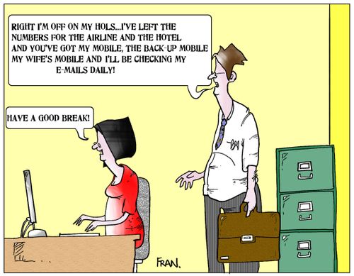 'Right I'm off on my hols...I've left the numbers for the airline and the hotel and you've got my mobile, the back-up mobile, my wife's mobile and I'll be checking my e-mails daily!'
