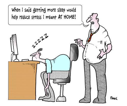 'When I said getting more sleep would help reduce stress I meant AT HOME!'