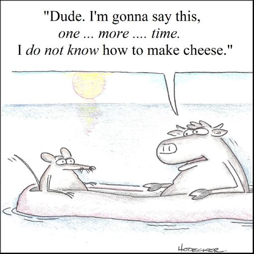 'Dude. I'm gonna say this, one...more...time. I do not know how to make cheese.'