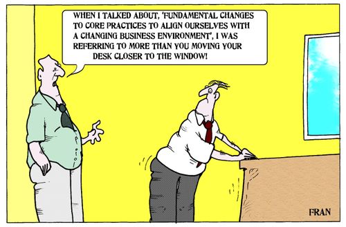 'When I talked about, 'fundamental changes to chore practices to align ourselves with a changing business environment', I was referring to more than you moving your desk closer to the window.'