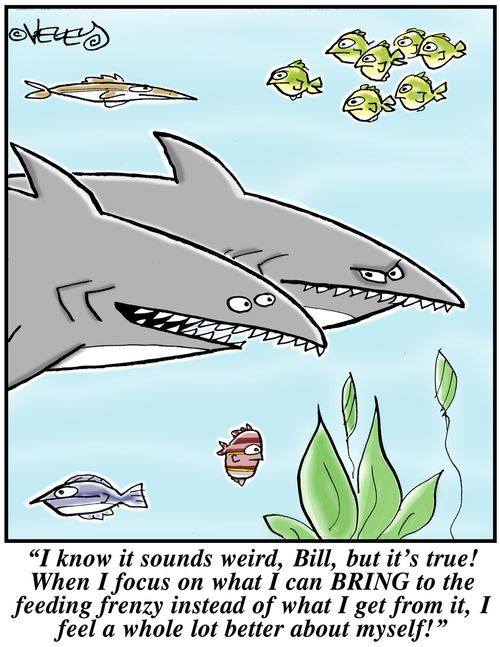 'I know it sounds weird, Bill, but it's true! When I focus on what I can BRING to the feeding frenzy instead of what I get from it, I feel a whole lot better about myself!'