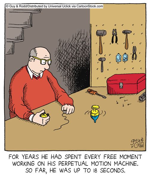 For years he had spent every free moment working on his perpetual motion machine. So far, he was up to 18 seconds.