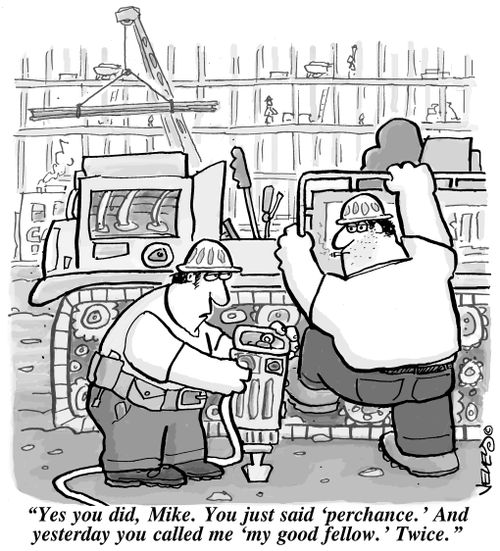 'Yes you did, Mike. You just said 'perchance.' And yesterday you called me 'my good fellow.' Twice.'