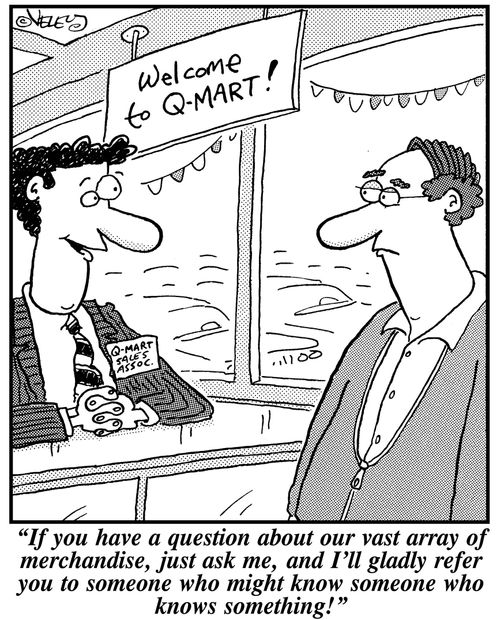 'If you have a question about our vast array of merchandise, just ask me, and I'll gladly refer you to someone who might know someone who knows something!'