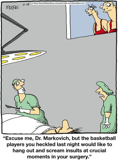 'Excuse me, Dr. Markovich, but the basketball players you heckled last night would like to hang out and scream insults at crucial moments in your surgery.'