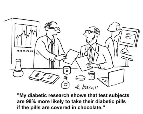 'My diabetic research shows that test subjects are 98% more likely to take their diabetic pills if the pills are covered in chocolate.'