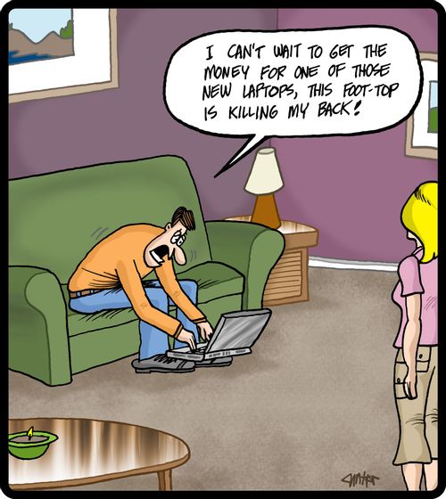 'I can't wait to get the money for one of those new laptops, this foot-top is killing my back!'