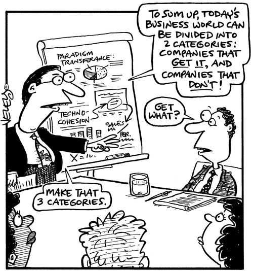 'To sum up, today's business world can be divided into 2 categories: companies that get it, and companies that don't!' 'Get what?' 'Make that 3 categories.'