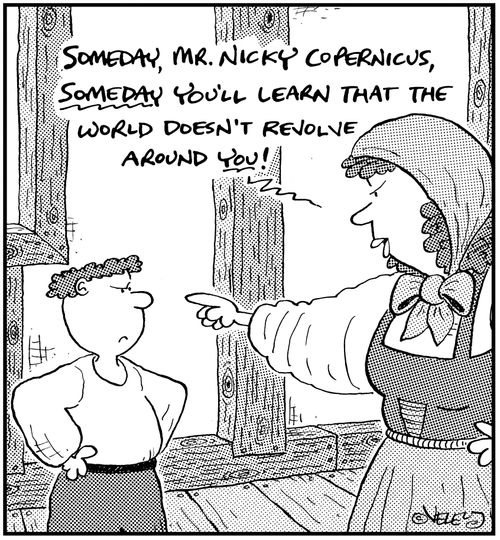 'Someday, Mr. Nicky Copernicus, SOMEDAY you'll learn that the world doesn't revolve around YOU!'