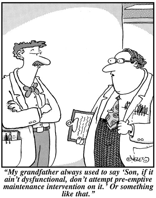 'My grandfather always used to say 'Son, if it ain't dysfunctional, don't attempt preemptive maintenance intervention on it.' Or something like that.' 