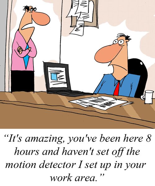 'It's amazing, you've been here 8 hours and haven't set off the motion detector I set up in your work area.'