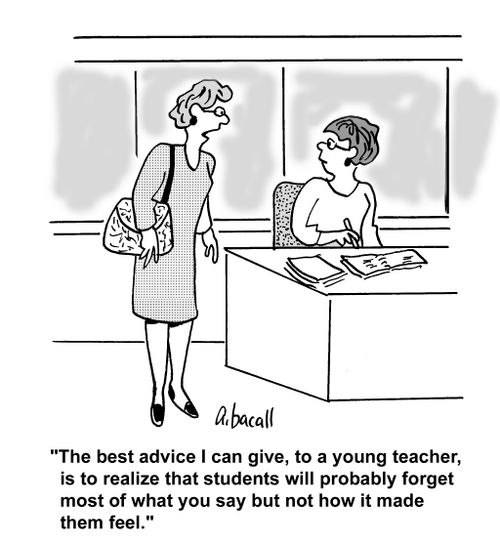 'The best advice I can give, to a young teacher, is to realize that students will probably forget most of what you say but not how it made them feel.'