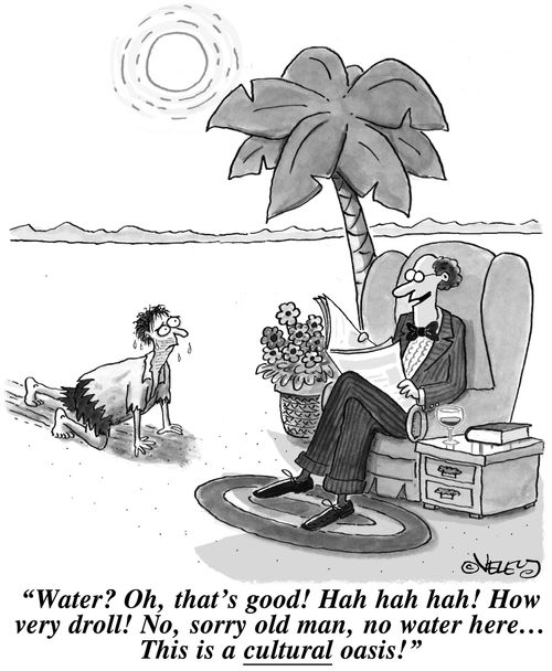 'Water? Oh, that's good! Hah hah hah! How very droll! No, sorry old man, no water here... This is a CULTURAL oasis!'