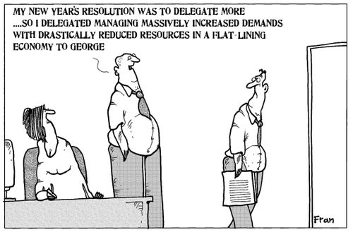 'My new year's resolution was to delegate more...So I delegated managing massively increased demands with drastically reduced resources in a flat-lining economy to George.'