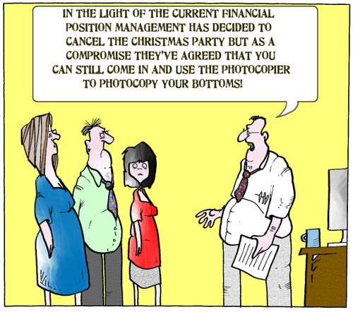 "In the light of the current financial position management has decided to cancel the Christmas party but. . .you can still come in and use the photocopier to photocopy your bottoms."