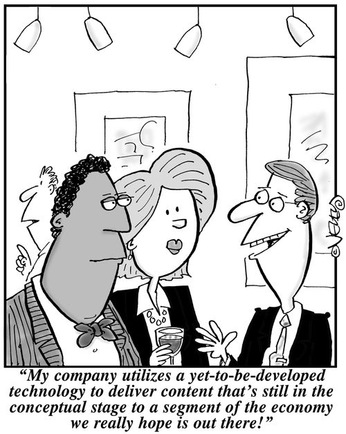 'My company utilizes a yet-to-be-developed technology to deliver content that's still in the conceptual stage to a segment of the economy we really hope is out there!'
