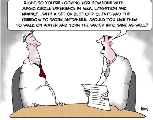 Right,so you're looking for someone with magic circle experience in M&A ,litigation and finance with a set of blue chip clients and the freedom to work ANYWHERE...would you like them to walk on water and turn water into wine as well?
