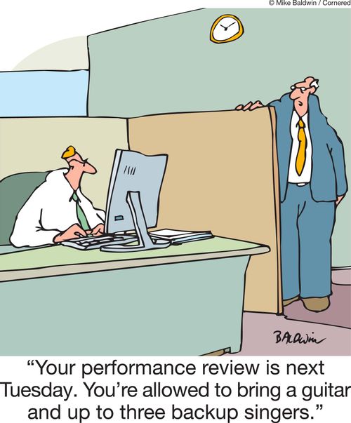 'Your performance review is next Tuesday. You're allowed to bring a guitar and up to three backup singers.'