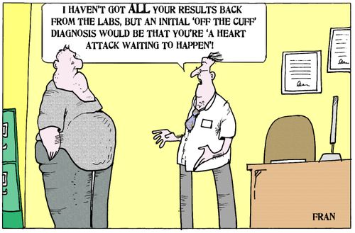 'I haven't got all your results back from the labs, but an initial 'off the cuff' diagnosis would be that you're a 'heart attack waiting to happen.'