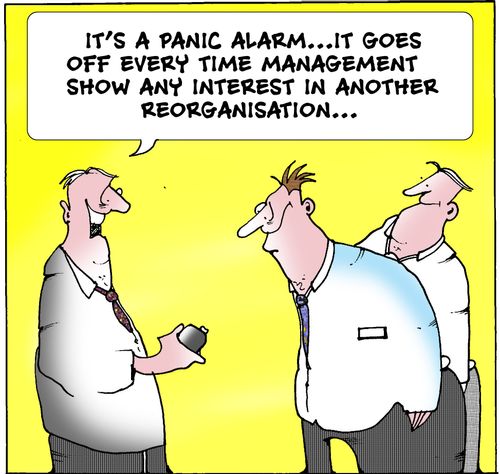 "It's a panic alarm. It goes off every time management show any interest in another reorganisation."