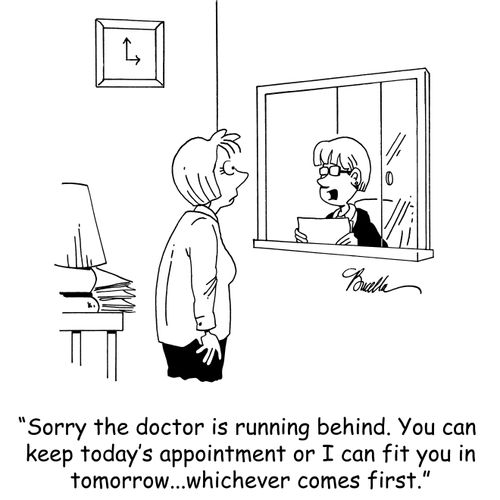 'Sorry the doctor is running behind. You can keep today's appointment or I can fit you in tomorrow...whichever comes first.'
