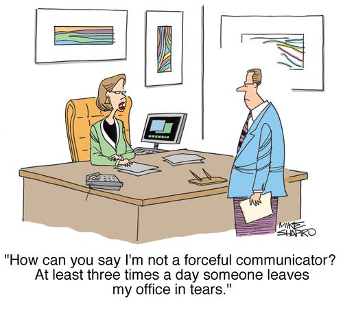 'How can you say I'm not a forceful communicator? At least three times a day someone leaves my office in tears.'