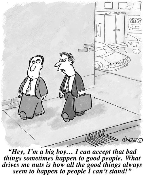 '...I can accept that bad things sometimes happen to good people. What drives me nuts is how all the good things always seem to happen to people I can't stand!'